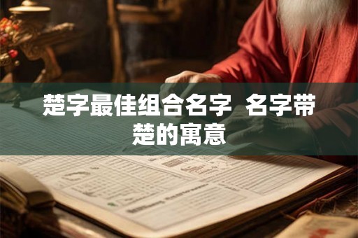 楚字最佳组合名字  名字带楚的寓意