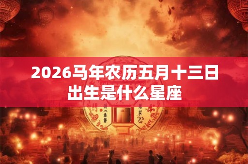 2026马年农历五月十三日出生是什么星座
