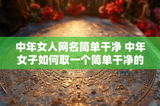 中年女人网名简单干净 中年女子如何取一个简单干净的网名