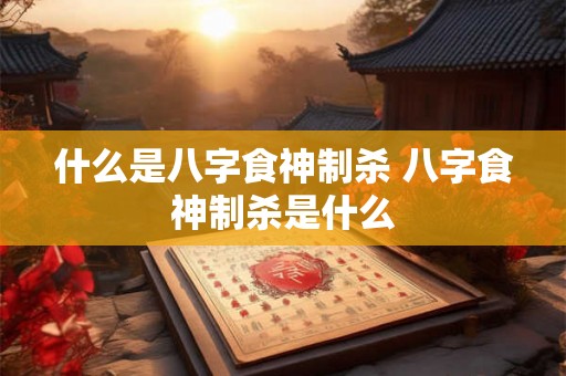 什么是八字食神制杀 八字食神制杀是什么