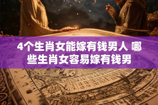 4个生肖女能嫁有钱男人 哪些生肖女容易嫁有钱男