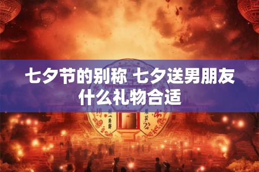 七夕节的别称 七夕送男朋友什么礼物合适