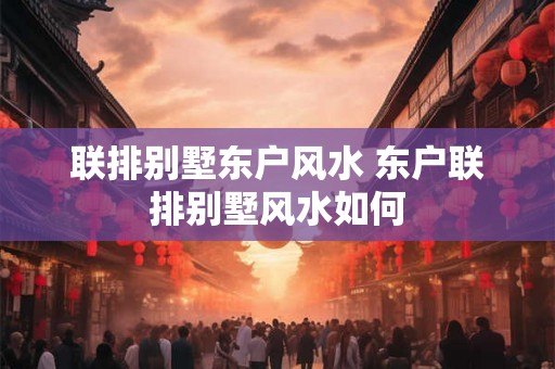 联排别墅东户风水 东户联排别墅风水如何 联排别墅东户风水 东户联排别墅风水如何