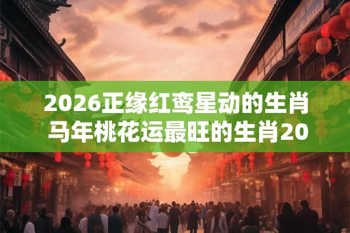 2026正缘红鸾星动的生肖 马年桃花运最旺的生肖2026