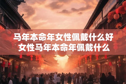 马年本命年女性佩戴什么好 女性马年本命年佩戴什么 马年本命年女性佩戴什么好 女性马年本命年佩戴什么