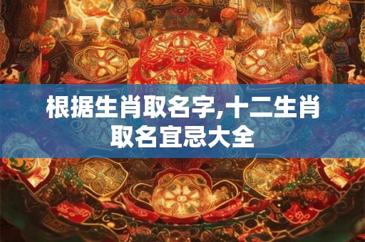 根据生肖取名字,十二生肖取名宜忌大全