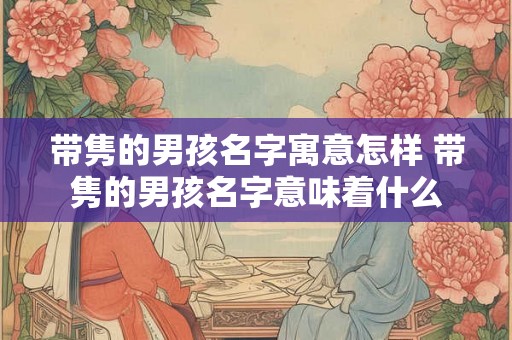 带隽的男孩名字寓意怎样 带隽的男孩名字意味着什么