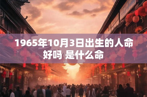 1965年10月3日出生的人命好吗 是什么命