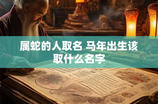 属蛇的人取名 马年出生该取什么名字