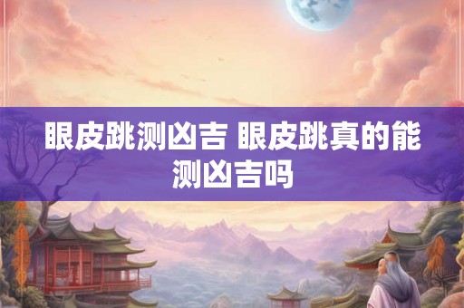 眼皮跳测凶吉 眼皮跳真的能测凶吉吗 眼皮跳测凶吉 眼皮跳真的能测凶吉吗