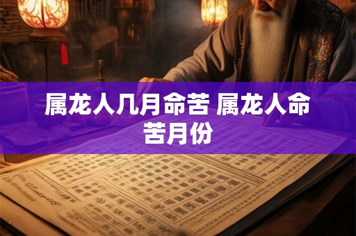 属龙人几月命苦 属龙人命苦月份