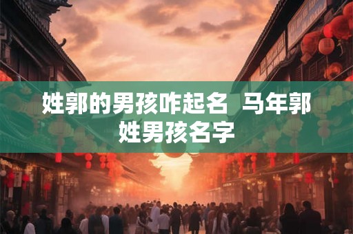 姓郭的男孩咋起名  马年郭姓男孩名字