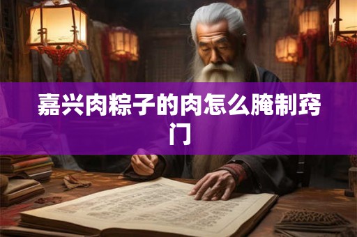 嘉兴肉粽子的肉怎么腌制窍门