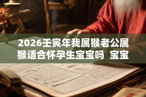 2026壬寅年我属猴老公属猴适合怀孕生宝宝吗  宝宝是什么命