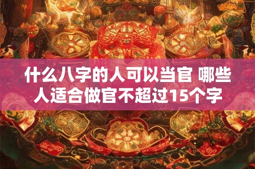 什么八字的人可以当官 哪些人适合做官不超过15个字 什么八字的人可以当官 哪些人适合做官不超过15个字
