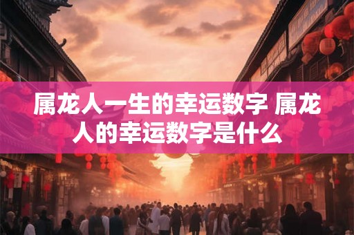 属龙人一生的幸运数字 属龙人的幸运数字是什么