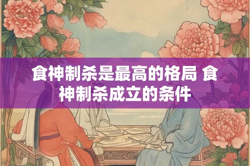 食神制杀是最高的格局 食神制杀成立的条件