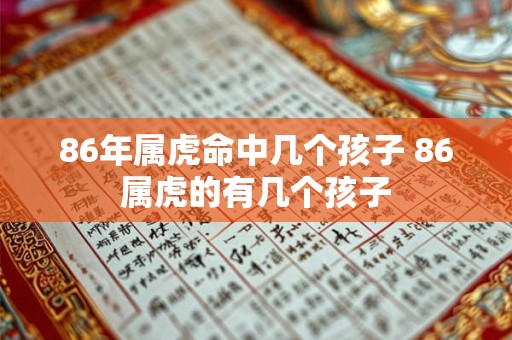 86年属虎命中几个孩子 86属虎的有几个孩子 86年属虎命中几个孩子 86属虎的有几个孩子