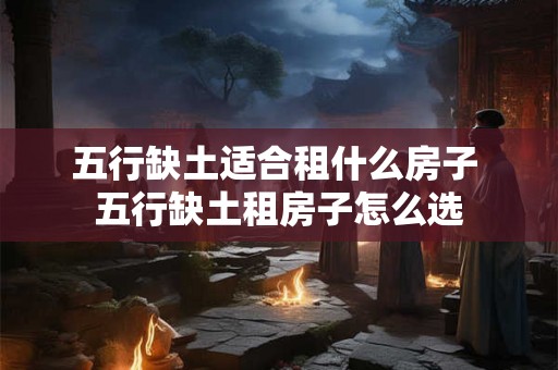 五行缺土适合租什么房子 五行缺土租房子怎么选