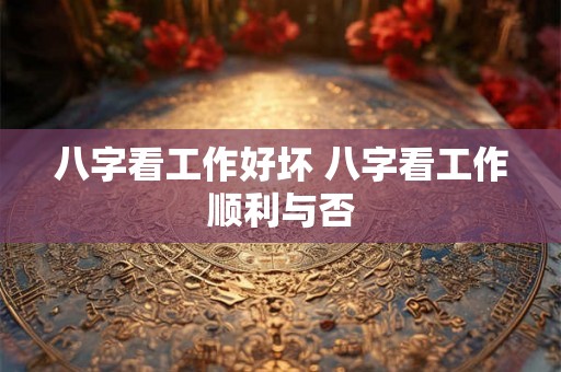 八字看工作好坏 八字看工作顺利与否