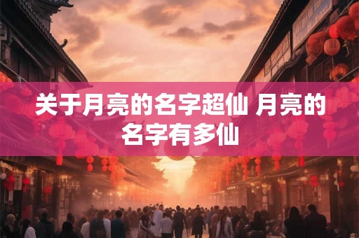关于月亮的名字超仙 月亮的名字有多仙