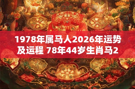1978年属马人2026年运势及运程 78年44岁生肖马2026年每月运势