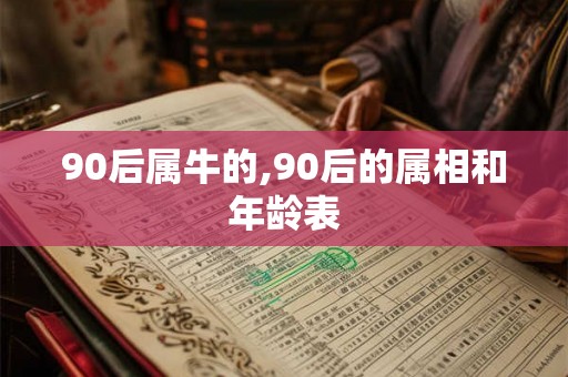 90后属牛的,90后的属相和年龄表 90后属牛的,90后的属相和年龄表