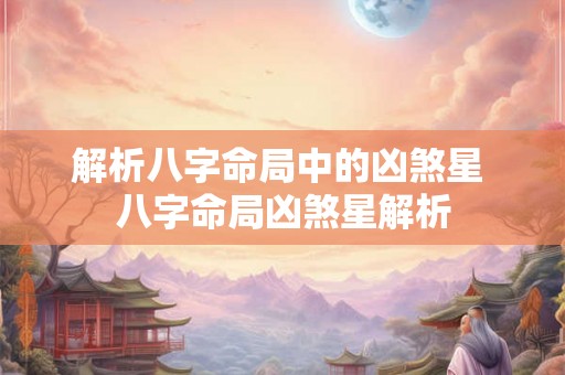 解析八字命局中的凶煞星 八字命局凶煞星解析