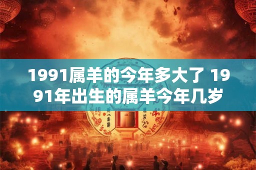 1991属羊的今年多大了 1991年出生的属羊今年几岁