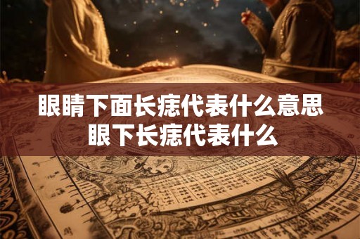 眼睛下面长痣代表什么意思 眼下长痣代表什么