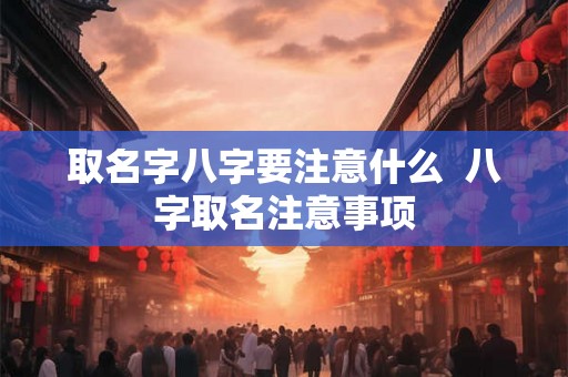 取名字八字要注意什么  八字取名注意事项