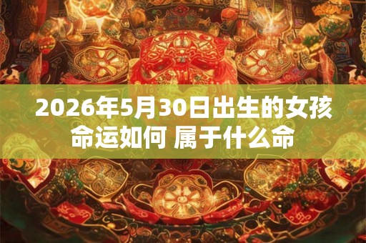 2026年5月30日出生的女孩命运如何 属于什么命