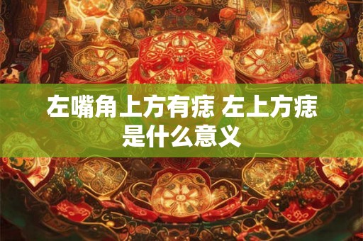 左嘴角上方有痣 左上方痣是什么意义