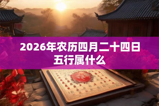 2026年农历四月二十四日五行属什么 2026年农历四月二十四日五行属什么