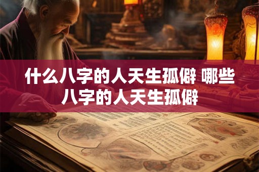 什么八字的人天生孤僻 哪些八字的人天生孤僻
