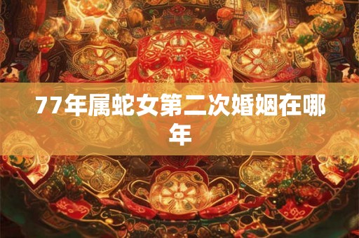 77年属蛇女第二次婚姻在哪年 77年属蛇女第二次婚姻在哪年