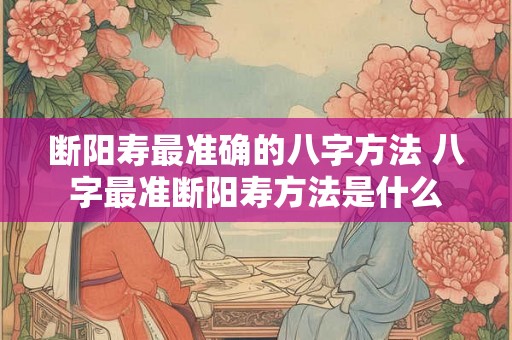断阳寿最准确的八字方法 八字最准断阳寿方法是什么