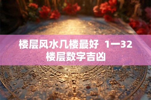 楼层风水几楼最好  1一32楼层数字吉凶