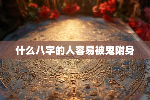 什么八字的人容易被鬼附身 什么八字的人容易被鬼附身