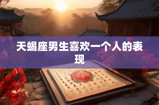 天蝎座男生喜欢一个人的表现