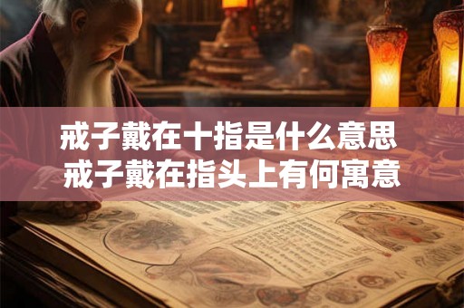 戒子戴在十指是什么意思 戒子戴在指头上有何寓意