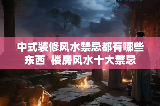中式装修风水禁忌都有哪些东西  楼房风水十大禁忌