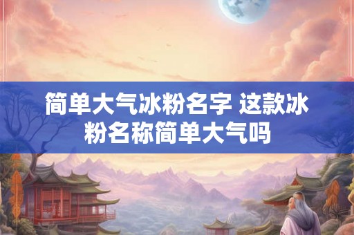 简单大气冰粉名字 这款冰粉名称简单大气吗