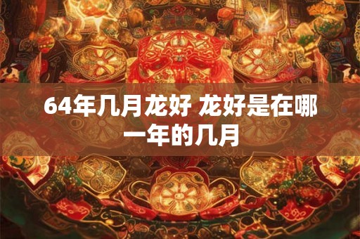 64年几月龙好 龙好是在哪一年的几月