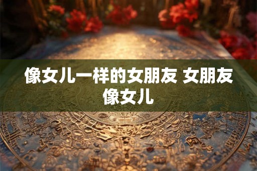 像女儿一样的女朋友 女朋友像女儿
