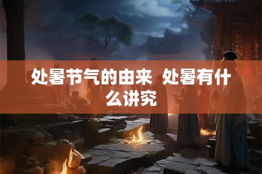 处暑节气的由来  处暑有什么讲究
