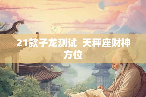 21款子龙测试  天秤座财神方位