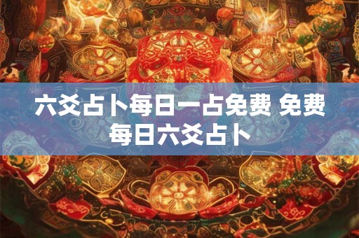 六爻占卜每日一占免费 免费每日六爻占卜