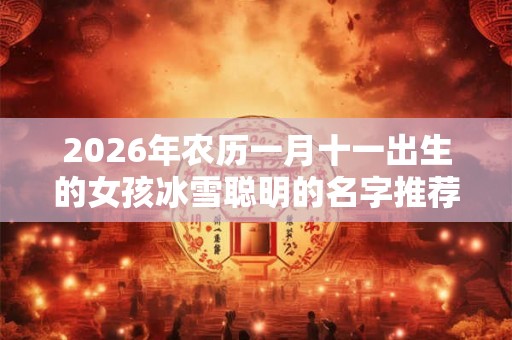 2026年农历一月十一出生的女孩冰雪聪明的名字推荐