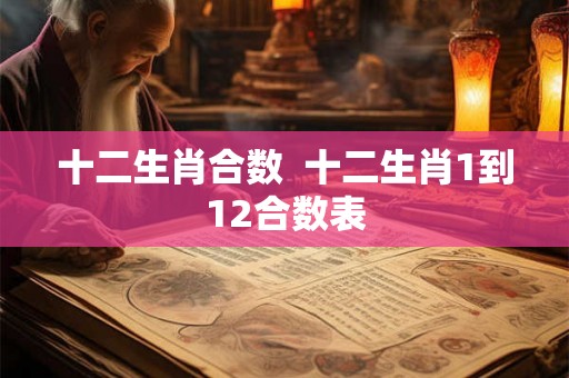 十二生肖合数 十二生肖1到12合数表 十二生肖合数 十二生肖1到12合数表